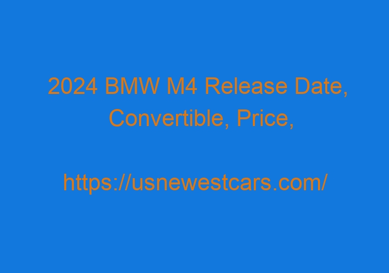 2024 BMW M4 Release Date, Convertible, Price, Redesign