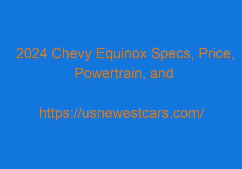 2024 Chevy Equinox Specs, Price, Powertrain, And Release Date