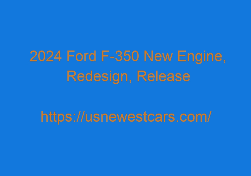 2024 Ford F 350 New Engine, Redesign, Release Date, And Price