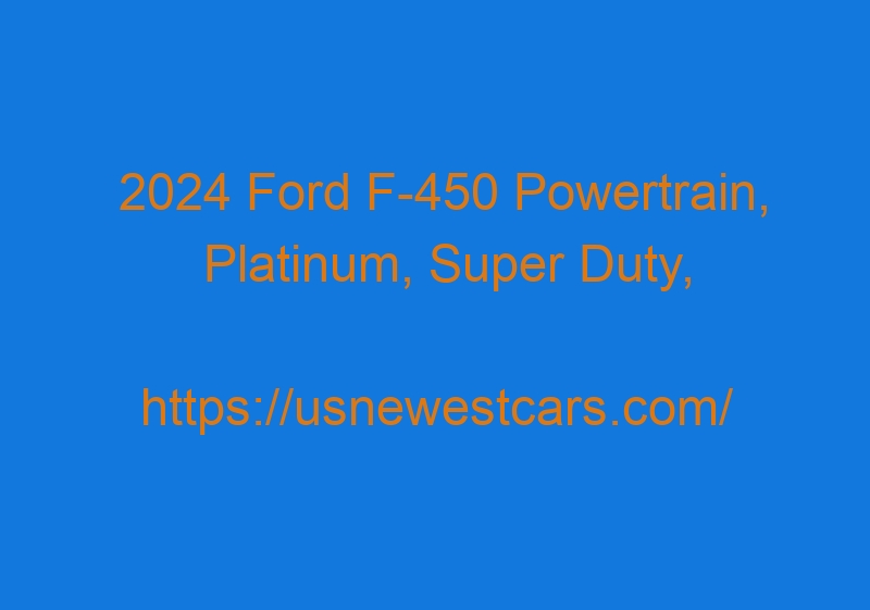 2024 Ford F 450 Powertrain, Platinum, Super Duty, And Release Date
