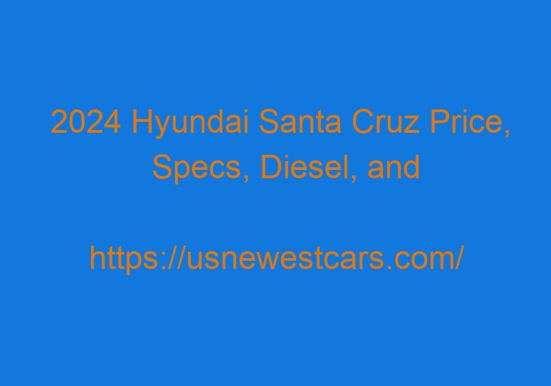 2024 Hyundai Santa Cruz Price, Specs, Diesel, And Redesign