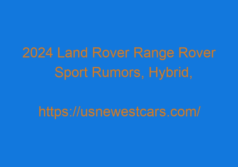 2024 Land Rover Range Rover Sport Rumors, Hybrid, Redesign, Price