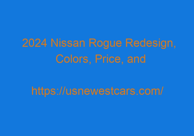 2024 Nissan Rogue Redesign, Colors, Price, And Interior