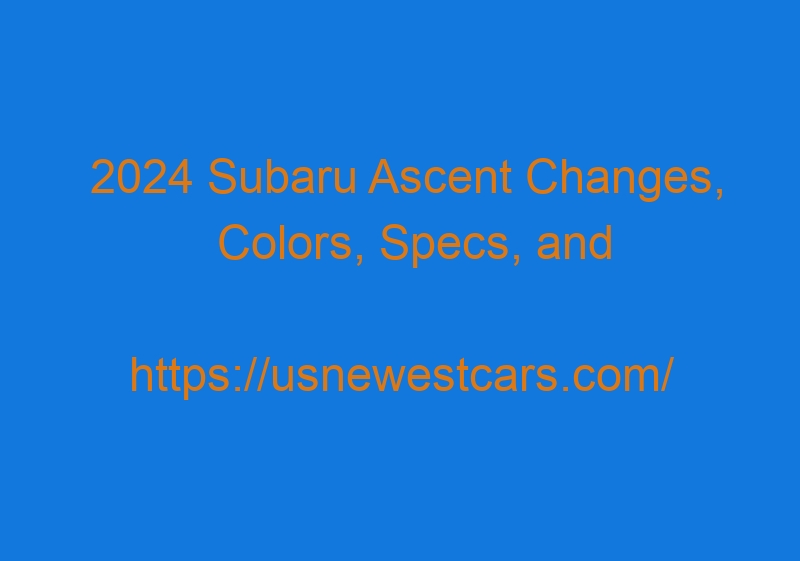 2024 Subaru Ascent Changes, Colors, Specs, And Release Date