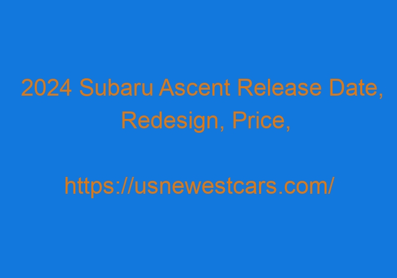 2024 Subaru Ascent Release Date, Redesign, Price, Interior