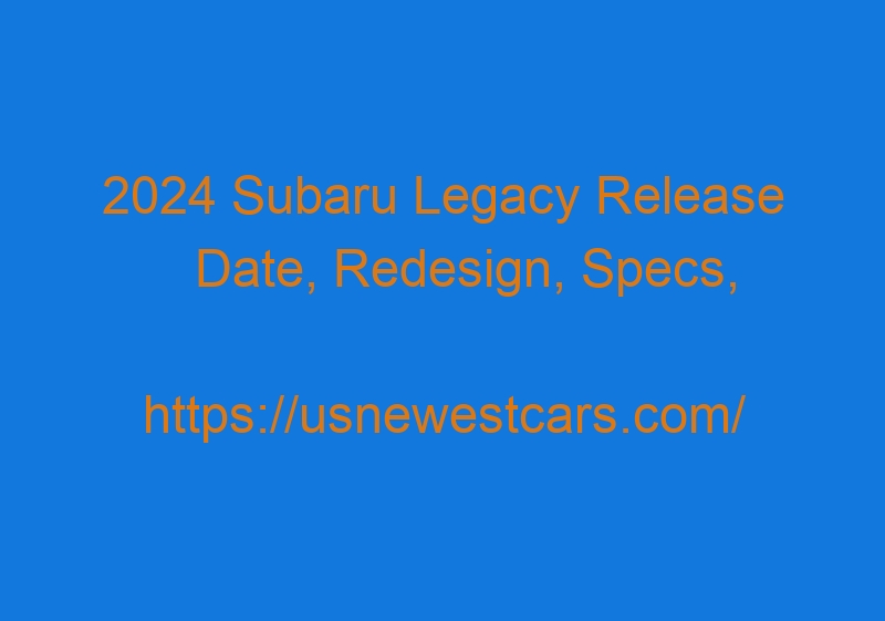 2024 Subaru Legacy Release Date, Redesign, Specs, And Colors
