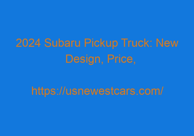 2024 Subaru Pickup Truck: New Design, Price, Specs, Features, Updates