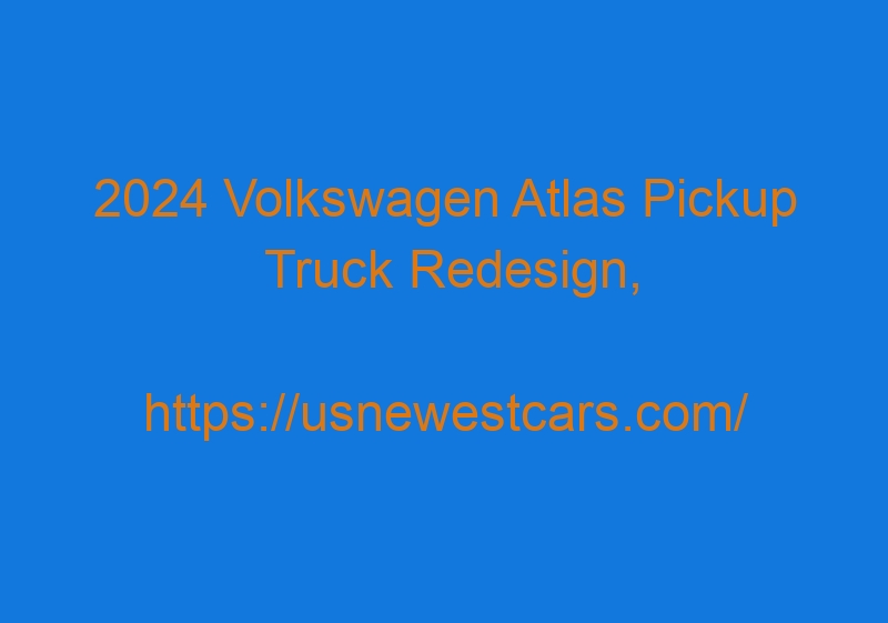 2024 Volkswagen Atlas Pickup Truck Redesign, Specs, And Price