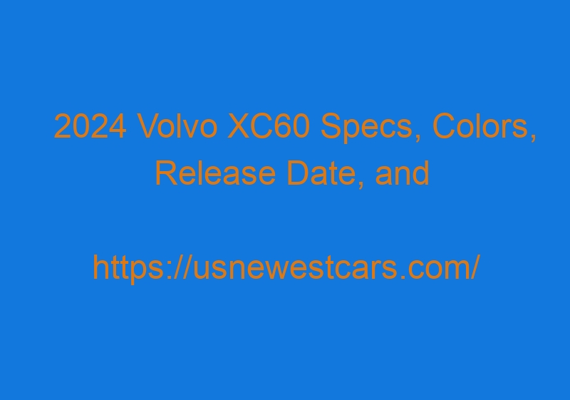 2024 Volvo XC60 Specs, Colors, Release Date, And Hybrid