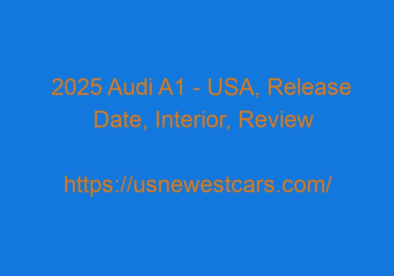 2025 Audi A1 - USA, Release Date, Interior, Review