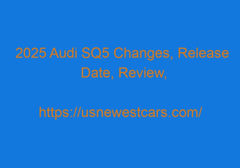 2025 Audi SQ5 Changes, Release Date, Review, Specs, And Price