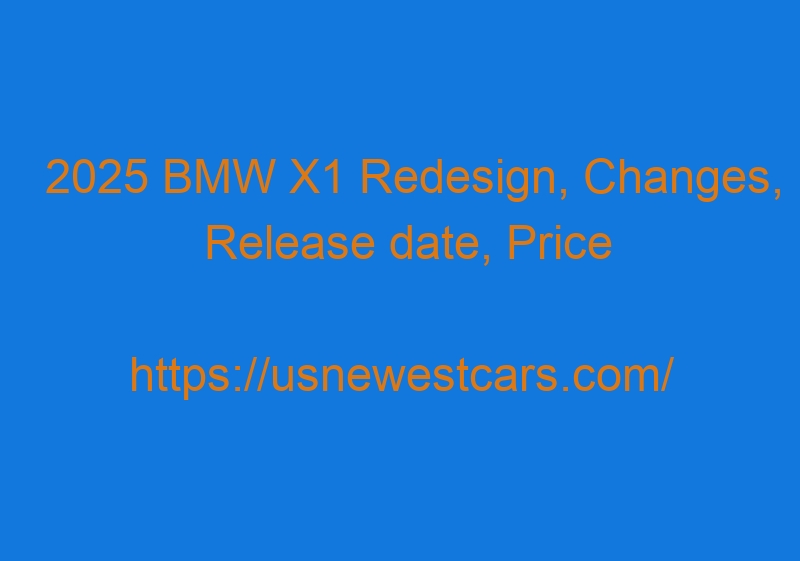 2025 BMW X1 Redesign, Changes, Release date, Price 2025 BMW X1 Redesign, Changes, Release Date, Price