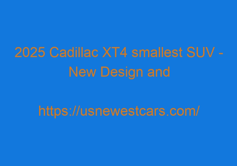2025 Cadillac XT4 Smallest SUV - New Design And Powerful Performance