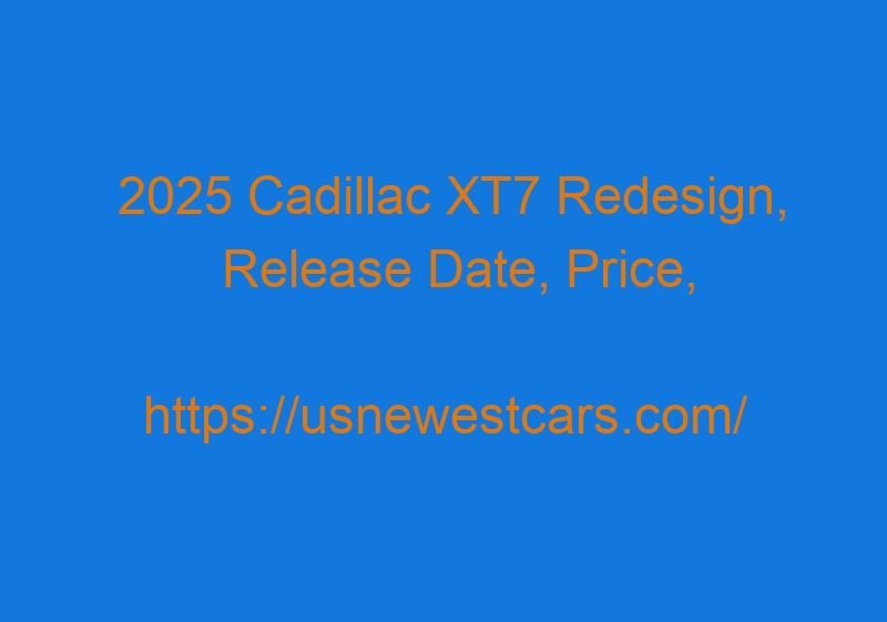 2025 Cadillac XT7 Redesign, Release Date, Price, Engine