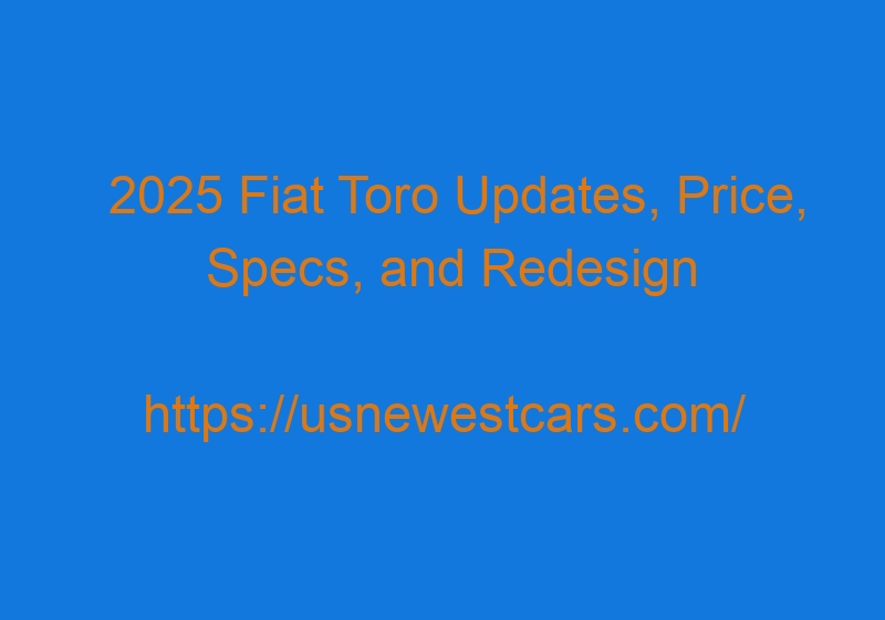 2025 Fiat Toro Updates, Price, Specs, And Redesign