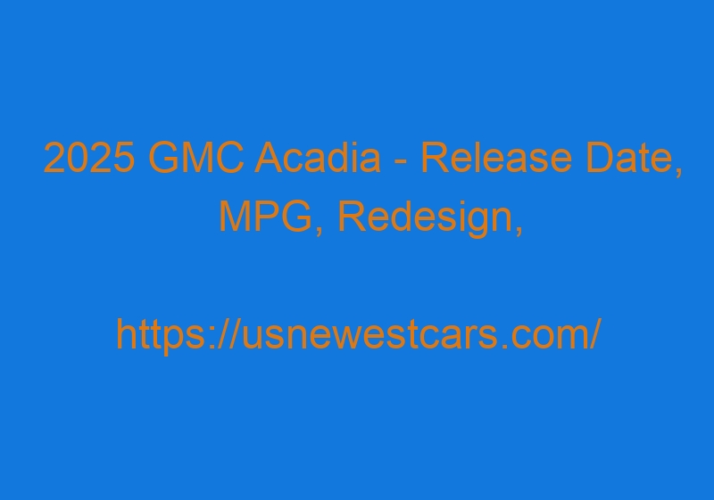 2025 GMC Acadia - Release Date, MPG, Redesign, Price