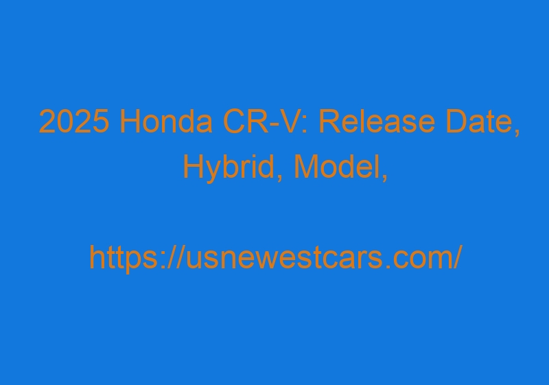 2025 Honda CR V: Release Date, Hybrid, Model, Rumors