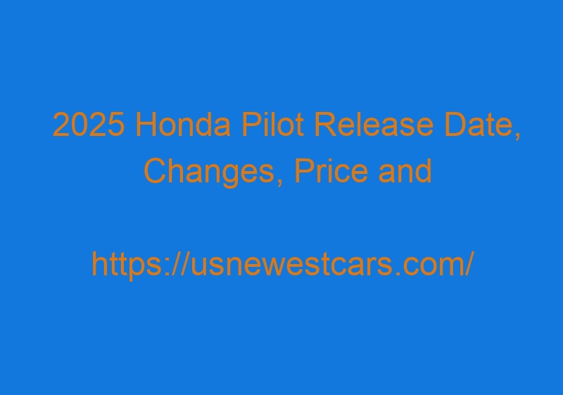 2025 Honda Pilot Release Date, Changes, Price And Specs