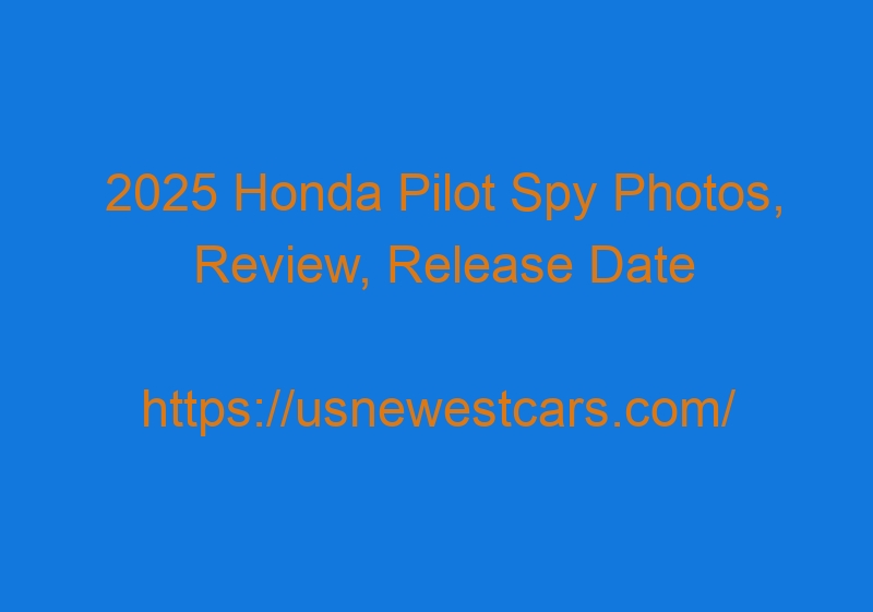2025 Honda Pilot Spy Photos, Review, Release Date And Video