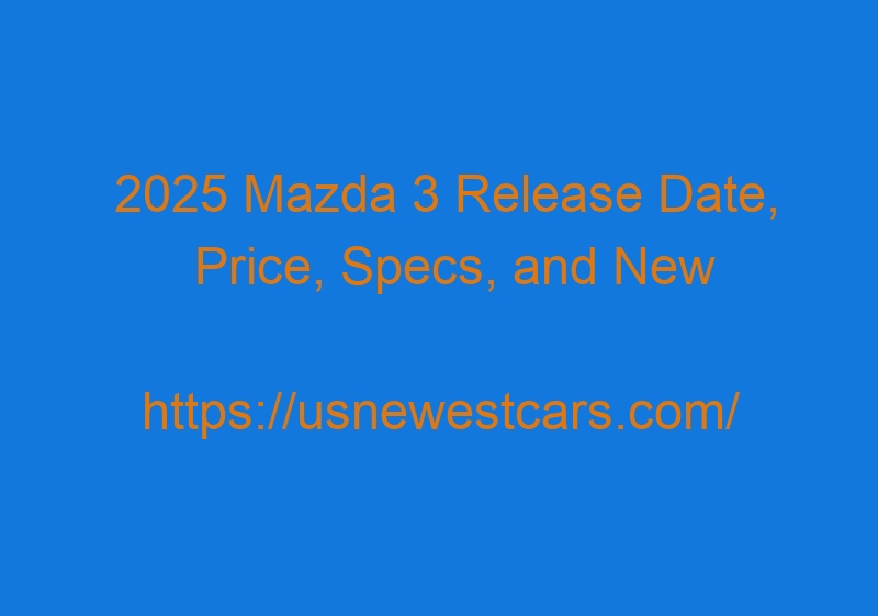 2025 Mazda 3 Release Date, Price, Specs, And New Design