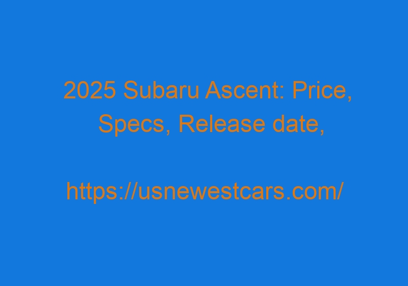 2025 Subaru Ascent: Price, Specs, Release Date, Redesign, Interior