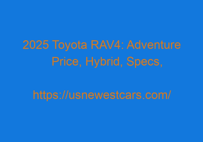 2025 Toyota RAV4: Adventure Price, Hybrid, Specs, Design, Release Details