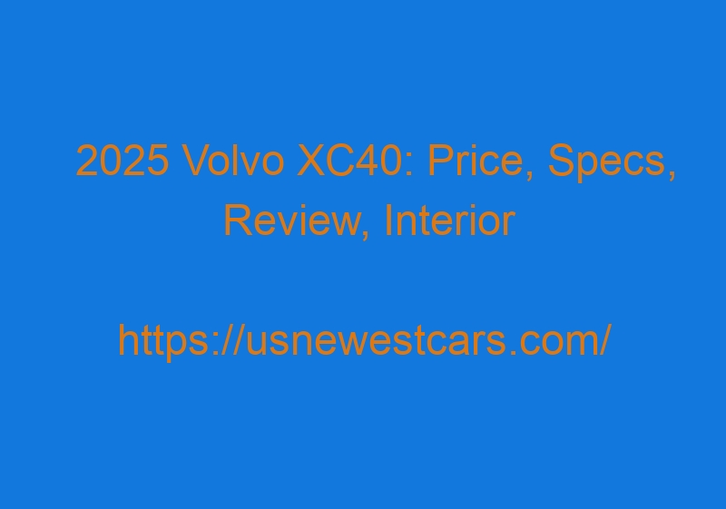 2025 Volvo XC40: Price, Specs, Review, Interior