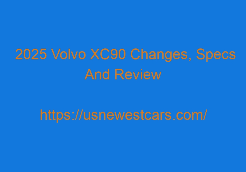 2025 Volvo XC90 Changes, Specs And Review