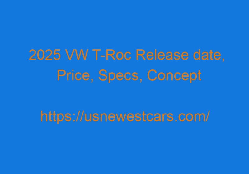 2025 VW T-Roc Release date, Price, Specs, Concept 2025 VW T Roc Release Date, Price, Specs, Concept